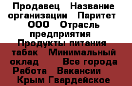 Продавец › Название организации ­ Паритет, ООО › Отрасль предприятия ­ Продукты питания, табак › Минимальный оклад ­ 1 - Все города Работа » Вакансии   . Крым,Гвардейское